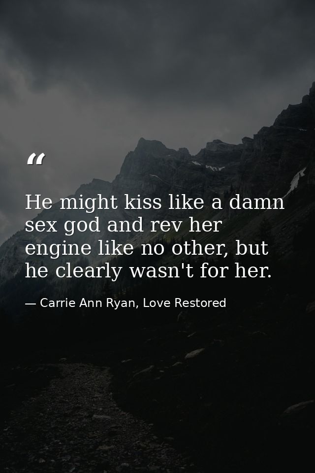 He might kiss like a damn sex god and rev her engine like no other, but he clearly wasn't for her. — Carrie Ann Ryan, Love Restored
