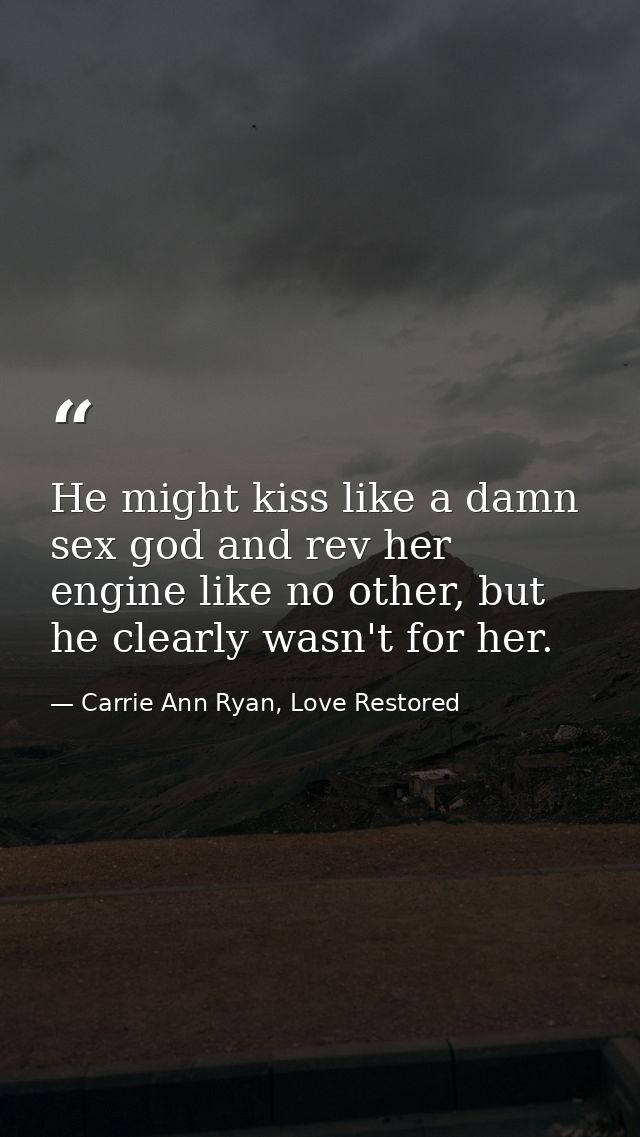 He might kiss like a damn sex god and rev her engine like no other, but he clearly wasn't for her. — Carrie Ann Ryan, Love Restored