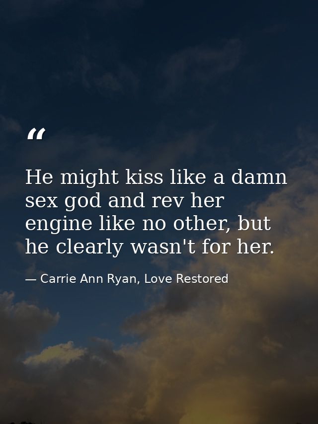 He might kiss like a damn sex god and rev her engine like no other, but he clearly wasn't for her. — Carrie Ann Ryan, Love Restored