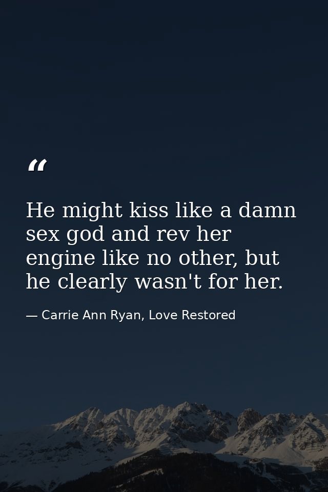 He might kiss like a damn sex god and rev her engine like no other, but he clearly wasn't for her. — Carrie Ann Ryan, Love Restored
