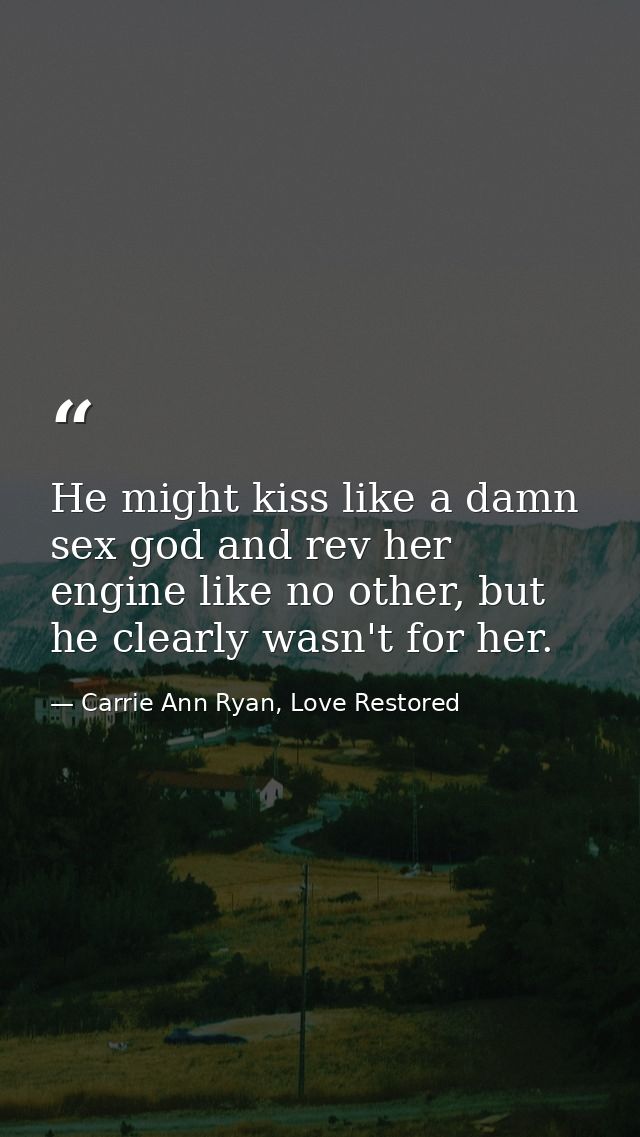 He might kiss like a damn sex god and rev her engine like no other, but he clearly wasn't for her. — Carrie Ann Ryan, Love Restored