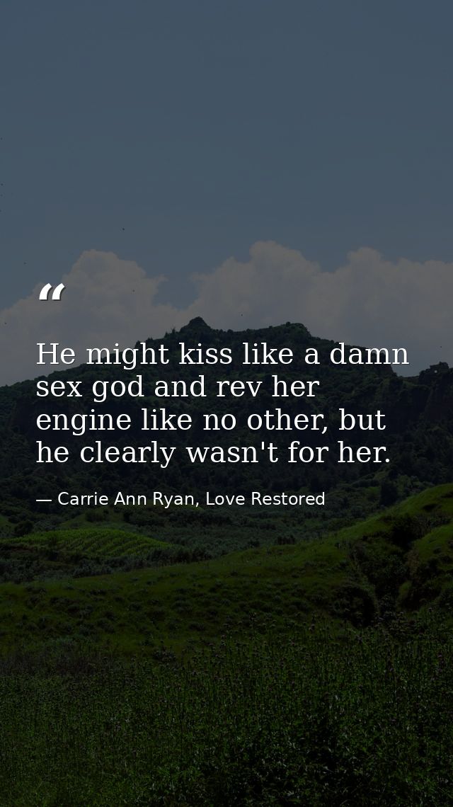 He might kiss like a damn sex god and rev her engine like no other, but he clearly wasn't for her. — Carrie Ann Ryan, Love Restored