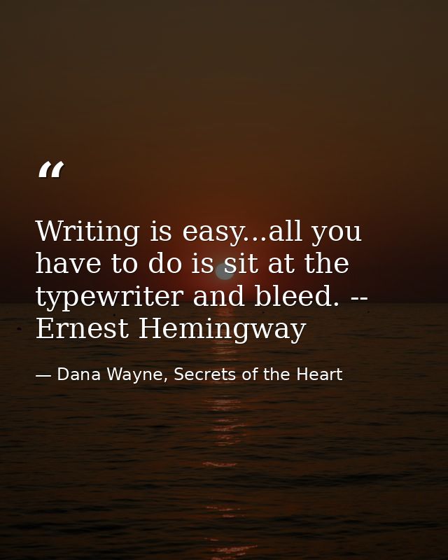 Writing is easy...all you have to do is sit at the typewriter and bleed. -- Ernest Hemingway — Dana Wayne, Secrets of the Heart