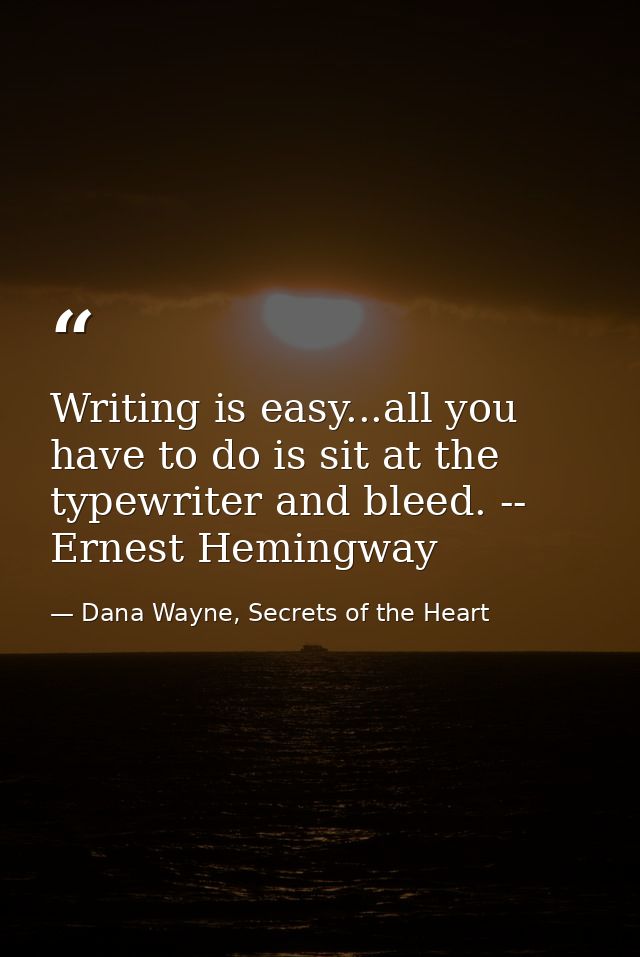 Writing is easy...all you have to do is sit at the typewriter and bleed. -- Ernest Hemingway — Dana Wayne, Secrets of the Heart