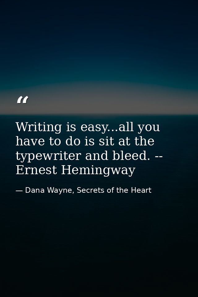Writing is easy...all you have to do is sit at the typewriter and bleed. -- Ernest Hemingway — Dana Wayne, Secrets of the Heart