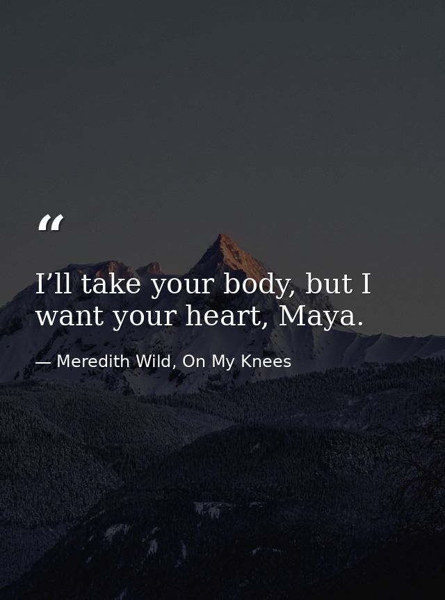 I’ll take your body, but I want your heart, Maya. — Meredith Wild, On My Knees