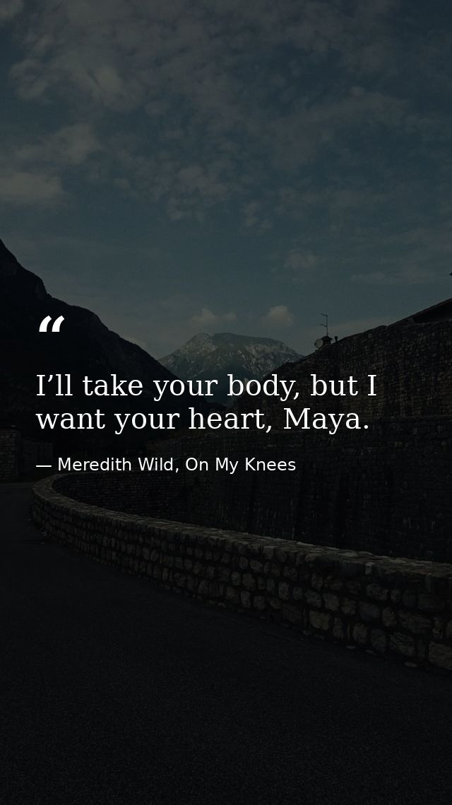 I’ll take your body, but I want your heart, Maya. — Meredith Wild, On My Knees