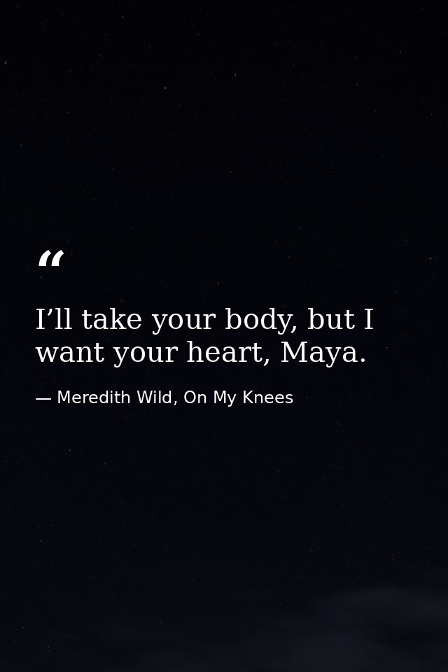 I’ll take your body, but I want your heart, Maya. — Meredith Wild, On My Knees