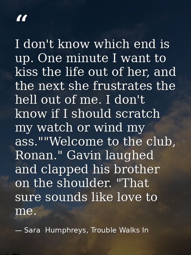 I don't know which end is up. One minute I want to kiss the life out of her, and the next she frustrates the hell out of — Sara  Humphreys, Trouble Walks In