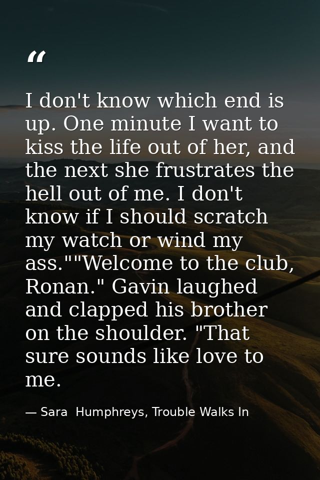 I don't know which end is up. One minute I want to kiss the life out of her, and the next she frustrates the hell out of — Sara  Humphreys, Trouble Walks In