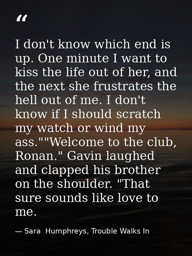 I don't know which end is up. One minute I want to kiss the life out of her, and the next she frustrates the hell out of — Sara  Humphreys, Trouble Walks In