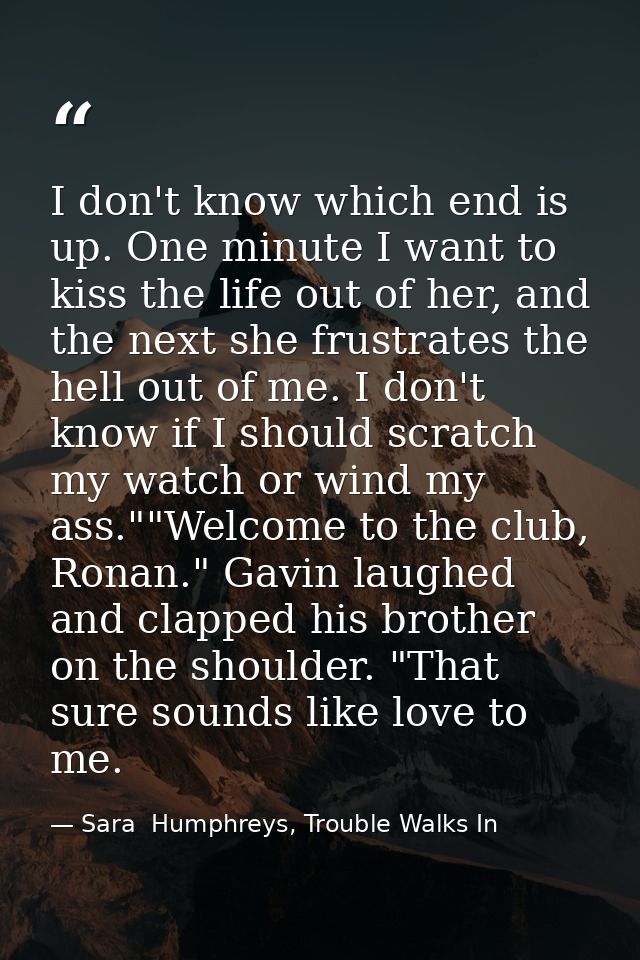 I don't know which end is up. One minute I want to kiss the life out of her, and the next she frustrates the hell out of — Sara  Humphreys, Trouble Walks In