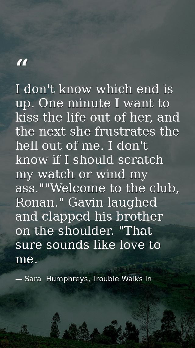 I don't know which end is up. One minute I want to kiss the life out of her, and the next she frustrates the hell out of — Sara  Humphreys, Trouble Walks In