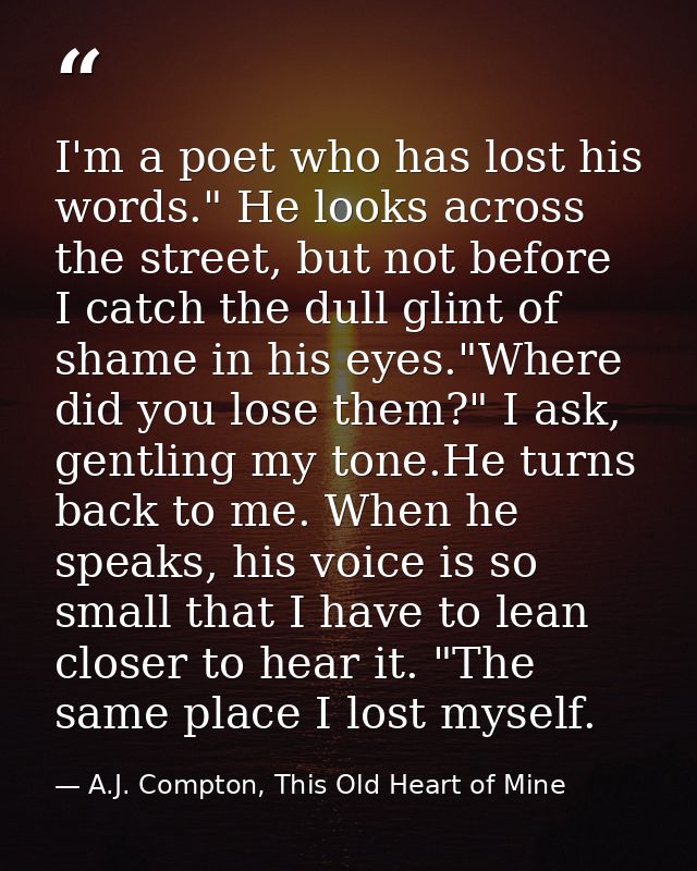 I'm a poet who has lost his words." He looks across the street, but not before I catch the dull glint of shame in his ey — A.J. Compton, This Old Heart of Mine