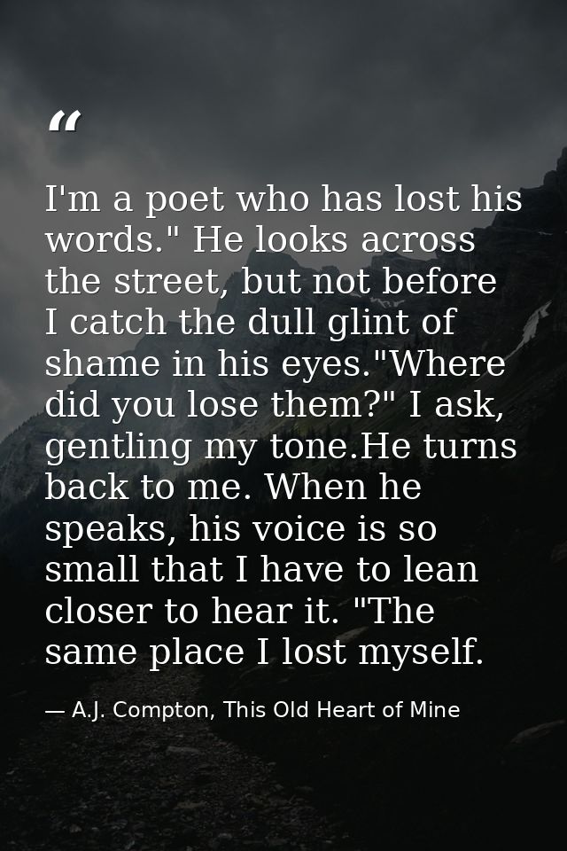 I'm a poet who has lost his words." He looks across the street, but not before I catch the dull glint of shame in his ey — A.J. Compton, This Old Heart of Mine