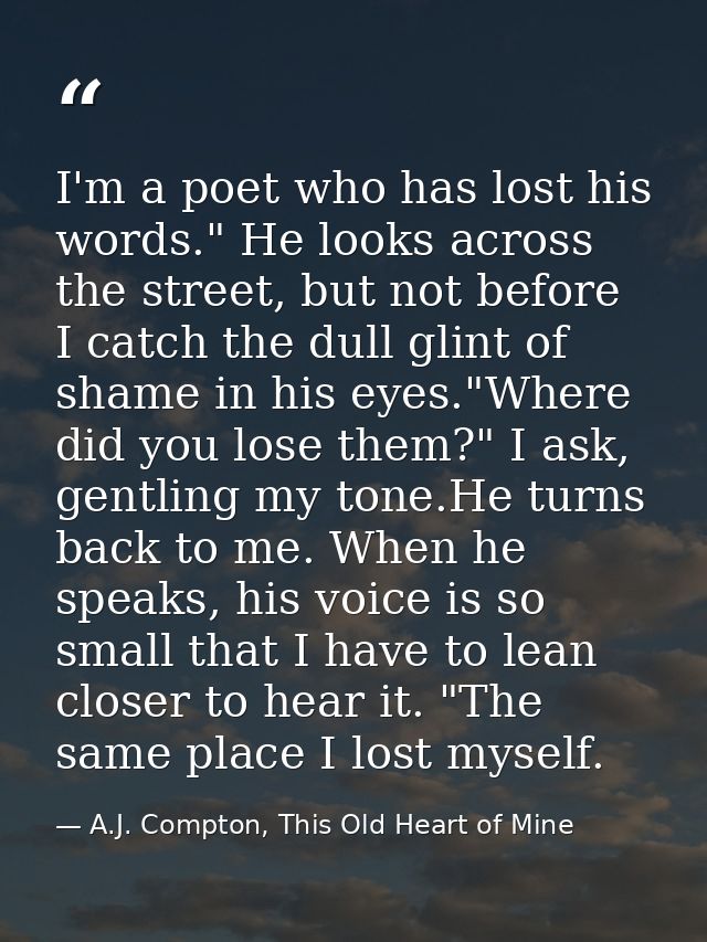 I'm a poet who has lost his words." He looks across the street, but not before I catch the dull glint of shame in his ey — A.J. Compton, This Old Heart of Mine