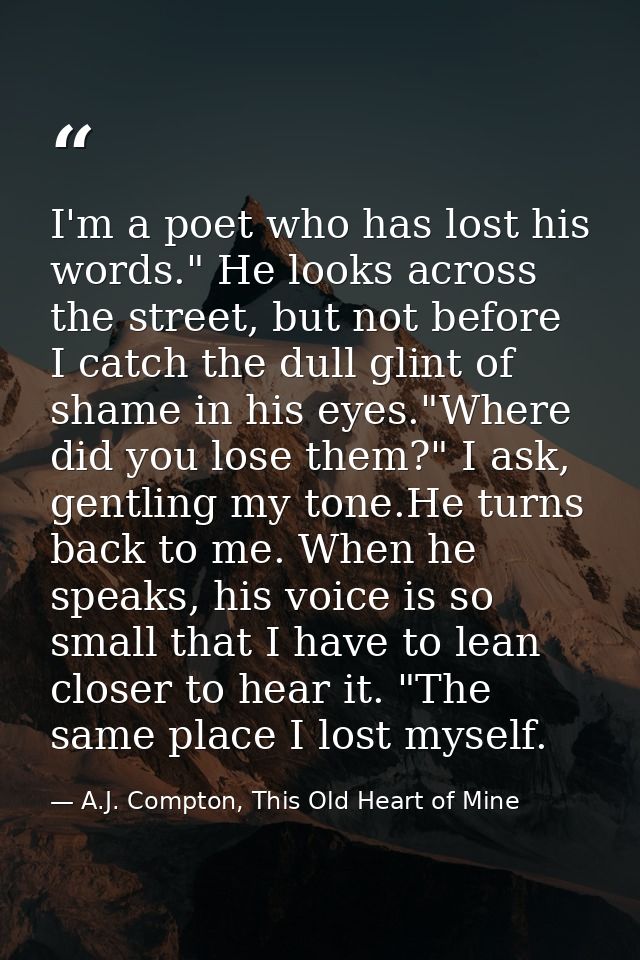 I'm a poet who has lost his words." He looks across the street, but not before I catch the dull glint of shame in his ey — A.J. Compton, This Old Heart of Mine