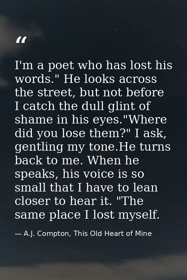 I'm a poet who has lost his words." He looks across the street, but not before I catch the dull glint of shame in his ey — A.J. Compton, This Old Heart of Mine