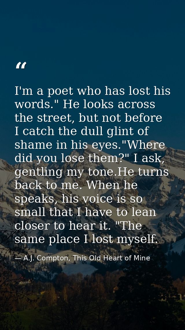 I'm a poet who has lost his words." He looks across the street, but not before I catch the dull glint of shame in his ey — A.J. Compton, This Old Heart of Mine