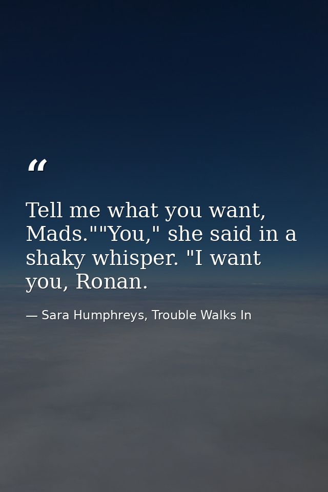 Tell me what you want, Mads.""You," she said in a shaky whisper. "I want you, Ronan. — Sara Humphreys, Trouble Walks In