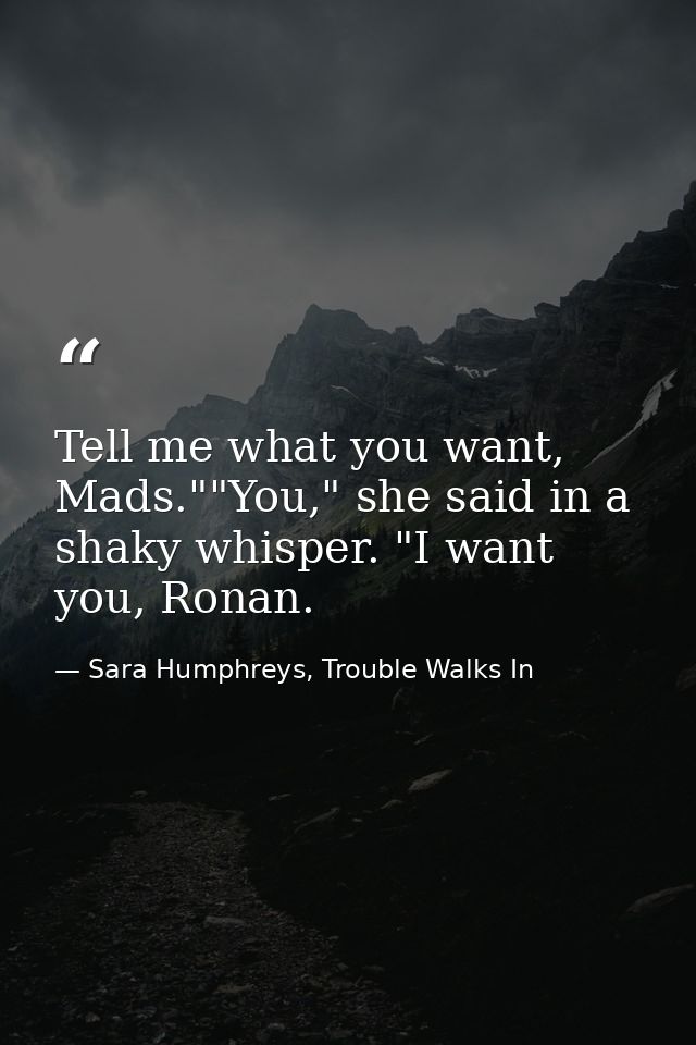 Tell me what you want, Mads.""You," she said in a shaky whisper. "I want you, Ronan. — Sara Humphreys, Trouble Walks In