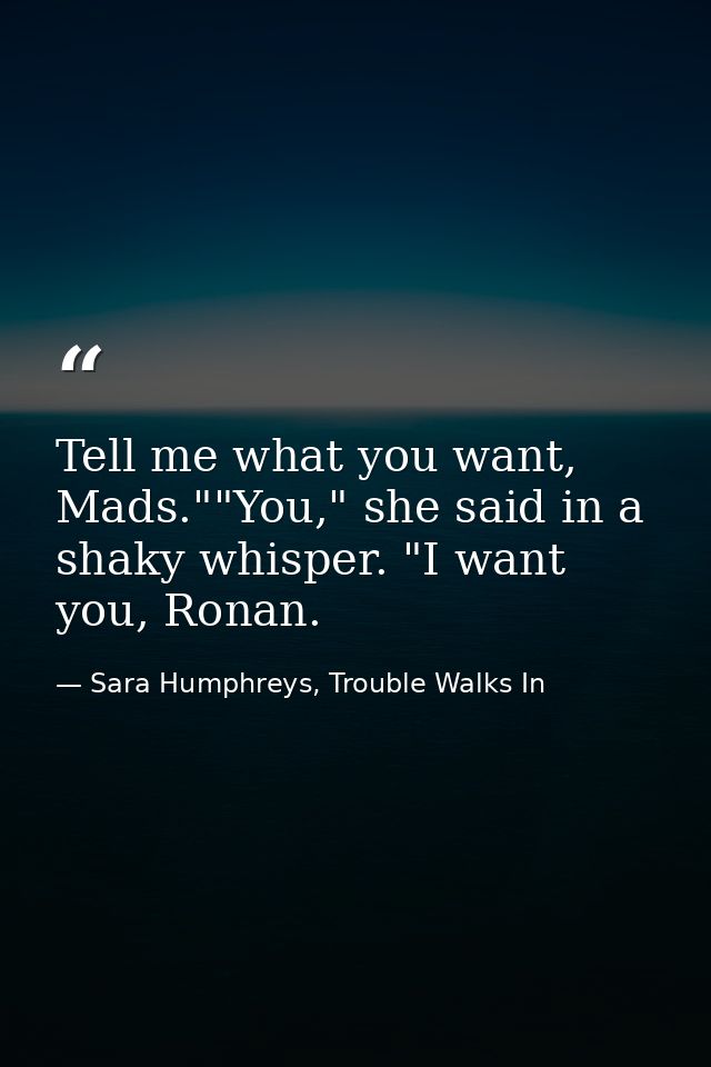 Tell me what you want, Mads.""You," she said in a shaky whisper. "I want you, Ronan. — Sara Humphreys, Trouble Walks In
