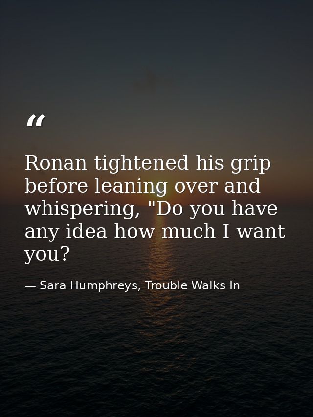 Ronan tightened his grip before leaning over and whispering, "Do you have any idea how much I want you? — Sara Humphreys, Trouble Walks In