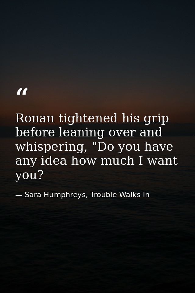 Ronan tightened his grip before leaning over and whispering, "Do you have any idea how much I want you? — Sara Humphreys, Trouble Walks In