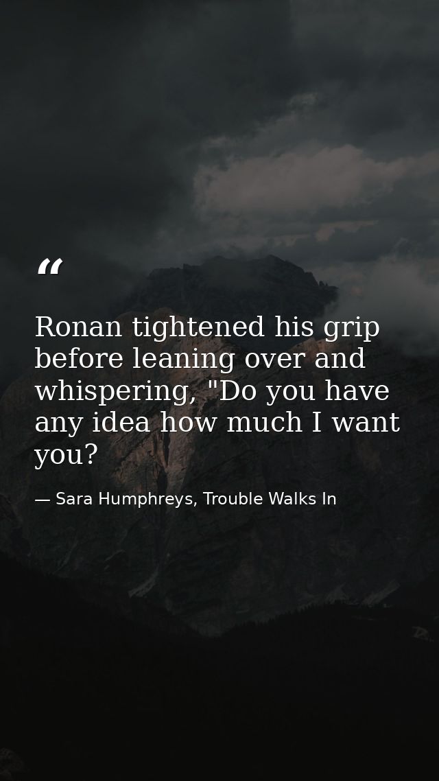 Ronan tightened his grip before leaning over and whispering, "Do you have any idea how much I want you? — Sara Humphreys, Trouble Walks In