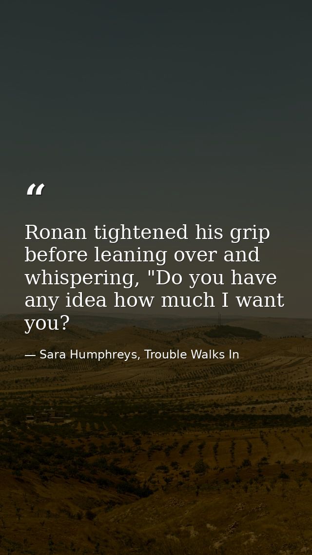 Ronan tightened his grip before leaning over and whispering, "Do you have any idea how much I want you? — Sara Humphreys, Trouble Walks In