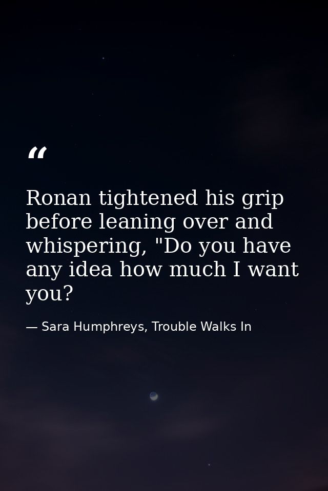 Ronan tightened his grip before leaning over and whispering, "Do you have any idea how much I want you? — Sara Humphreys, Trouble Walks In