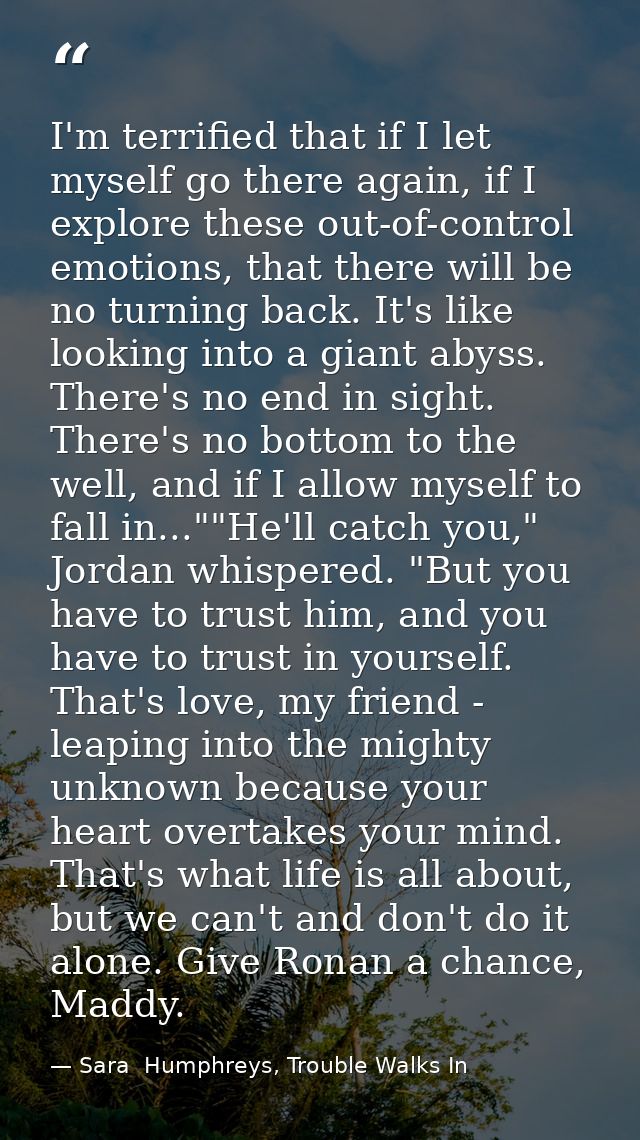 I'm terrified that if I let myself go there again, if I explore these out-of-control emotions, that there will be no tur — Sara  Humphreys, Trouble Walks In
