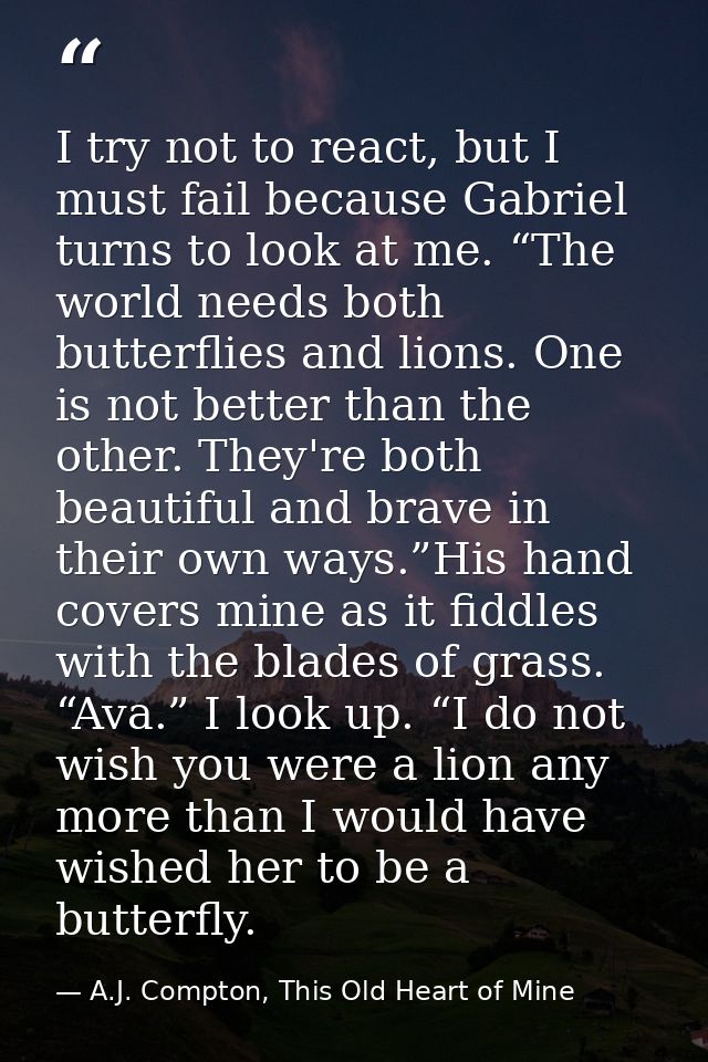 I try not to react, but I must fail because Gabriel turns to look at me. “The world needs both butterflies and lions. On — A.J. Compton, This Old Heart of Mine