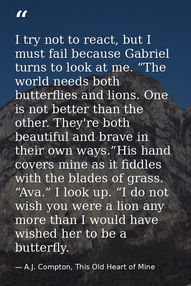 I try not to react, but I must fail because Gabriel turns to look at me. “The world needs both butterflies and lions. On — A.J. Compton, This Old Heart of Mine