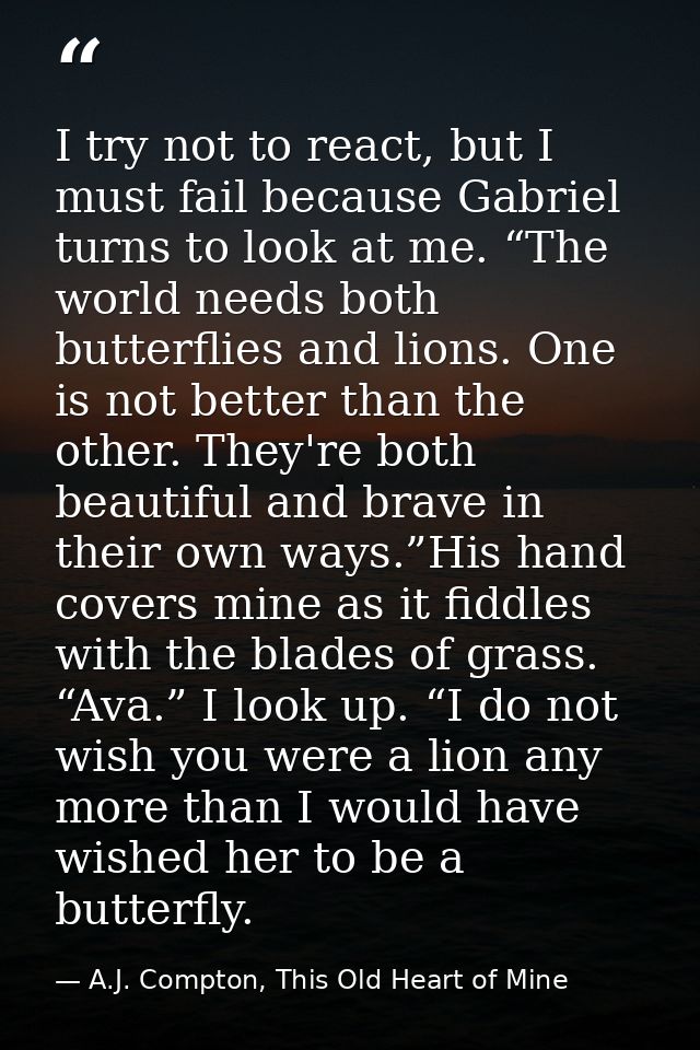 I try not to react, but I must fail because Gabriel turns to look at me. “The world needs both butterflies and lions. On — A.J. Compton, This Old Heart of Mine