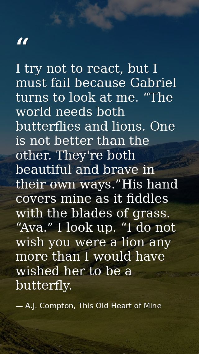 I try not to react, but I must fail because Gabriel turns to look at me. “The world needs both butterflies and lions. On — A.J. Compton, This Old Heart of Mine