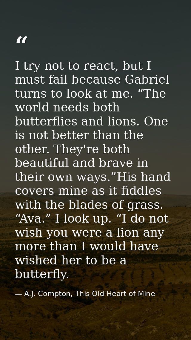 I try not to react, but I must fail because Gabriel turns to look at me. “The world needs both butterflies and lions. On — A.J. Compton, This Old Heart of Mine