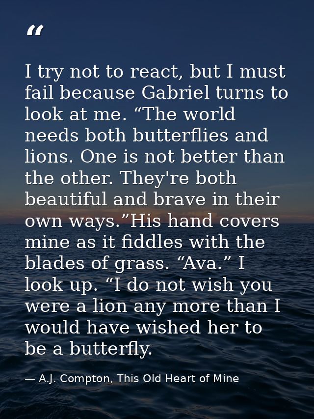 I try not to react, but I must fail because Gabriel turns to look at me. “The world needs both butterflies and lions. On — A.J. Compton, This Old Heart of Mine