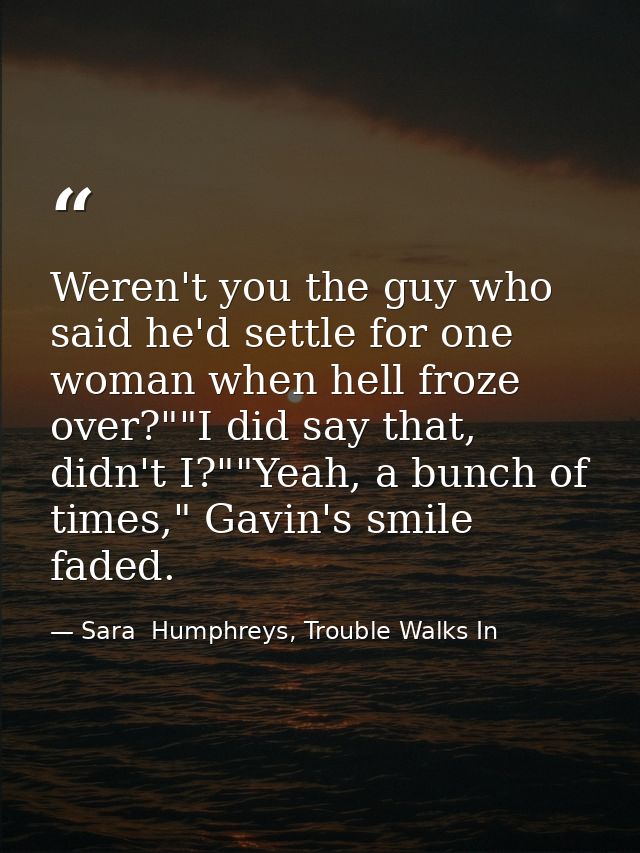Weren't you the guy who said he'd settle for one woman when hell froze over?""I did say that, didn't I?""Yeah, a bunch o — Sara  Humphreys, Trouble Walks In