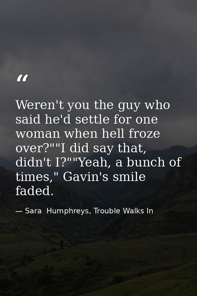 Weren't you the guy who said he'd settle for one woman when hell froze over?""I did say that, didn't I?""Yeah, a bunch o — Sara  Humphreys, Trouble Walks In