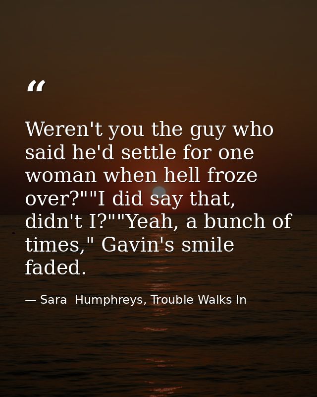 Weren't you the guy who said he'd settle for one woman when hell froze over?""I did say that, didn't I?""Yeah, a bunch o — Sara  Humphreys, Trouble Walks In