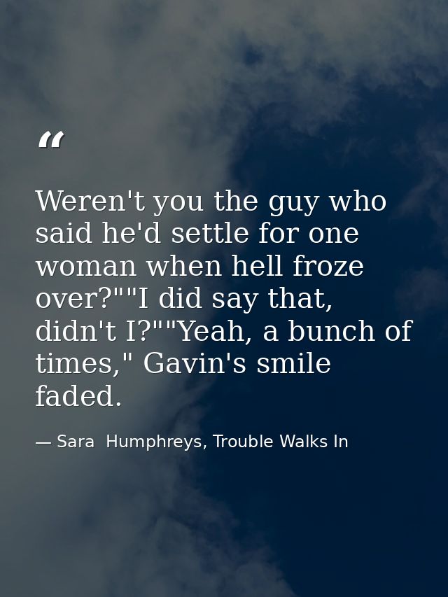 Weren't you the guy who said he'd settle for one woman when hell froze over?""I did say that, didn't I?""Yeah, a bunch o — Sara  Humphreys, Trouble Walks In