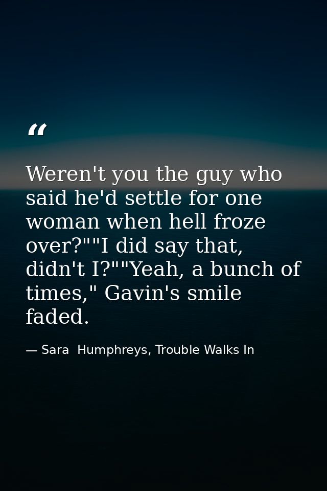 Weren't you the guy who said he'd settle for one woman when hell froze over?""I did say that, didn't I?""Yeah, a bunch o — Sara  Humphreys, Trouble Walks In