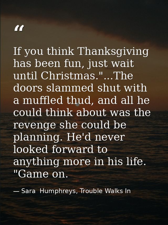 If you think Thanksgiving has been fun, just wait until Christmas."...The doors slammed shut with a muffled thud, and al — Sara  Humphreys, Trouble Walks In