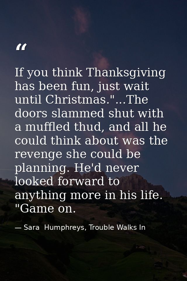 If you think Thanksgiving has been fun, just wait until Christmas."...The doors slammed shut with a muffled thud, and al — Sara  Humphreys, Trouble Walks In