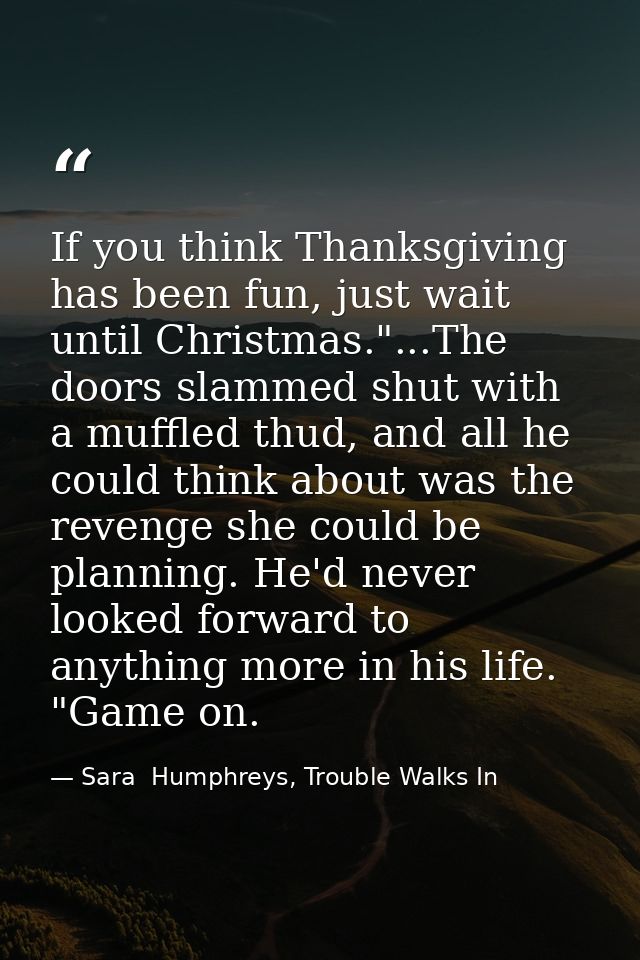If you think Thanksgiving has been fun, just wait until Christmas."...The doors slammed shut with a muffled thud, and al — Sara  Humphreys, Trouble Walks In