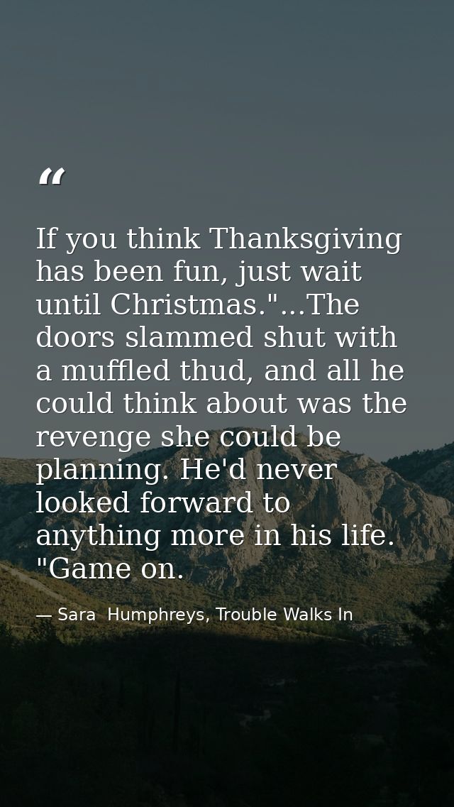 If you think Thanksgiving has been fun, just wait until Christmas."...The doors slammed shut with a muffled thud, and al — Sara  Humphreys, Trouble Walks In