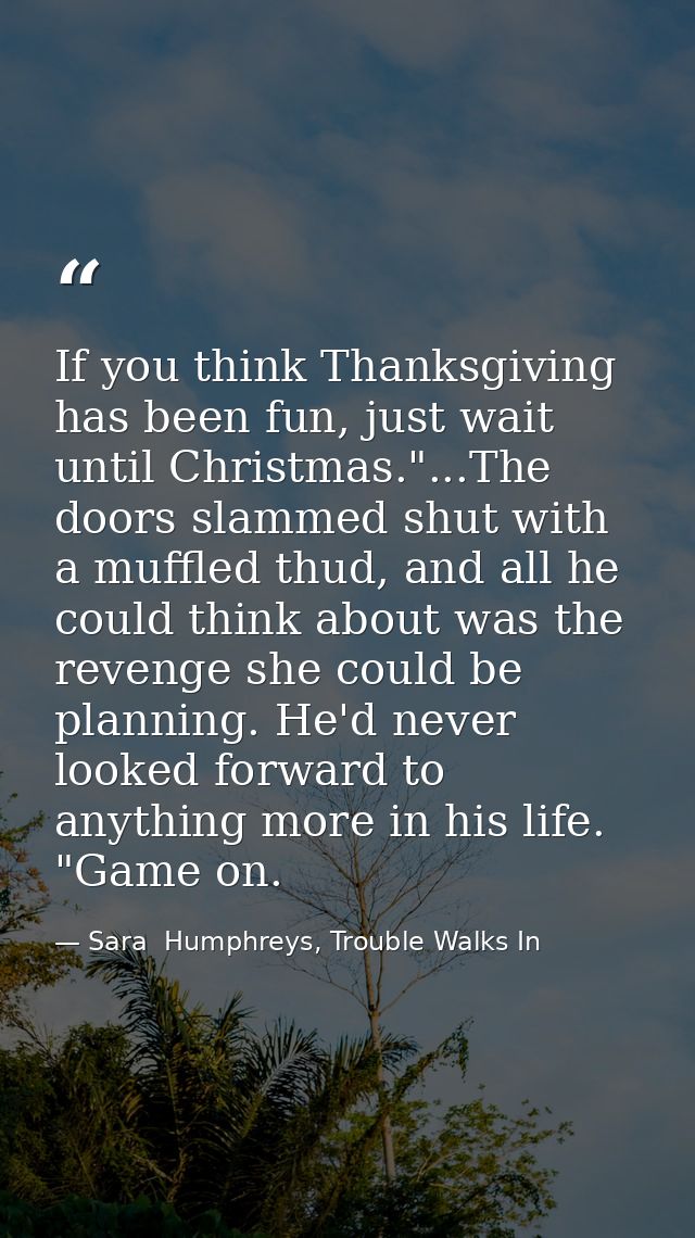 If you think Thanksgiving has been fun, just wait until Christmas."...The doors slammed shut with a muffled thud, and al — Sara  Humphreys, Trouble Walks In