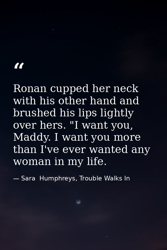 Ronan cupped her neck with his other hand and brushed his lips lightly over hers. "I want you, Maddy. I want you more th — Sara  Humphreys, Trouble Walks In