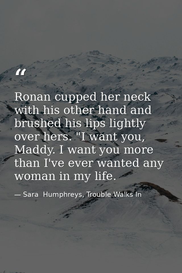 Ronan cupped her neck with his other hand and brushed his lips lightly over hers. "I want you, Maddy. I want you more th — Sara  Humphreys, Trouble Walks In